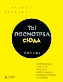 Книга: "Ты посмотрел сюда. Теперь сюда. Магия визуализации и 440 кейсов, которые научат управлять вниманием" - Павел Лебедев. Купить книгу, читать рецензии | ISBN 978-5-04-156067-6 | Лабиринт