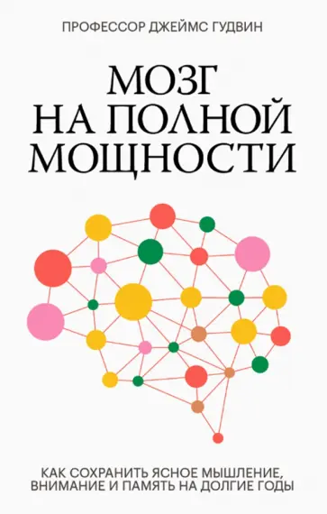 Джеймс Гудвин - Мозг на полной мощности. Как сохранить ясное мышление, внимание и память на долгие годы обложка книги