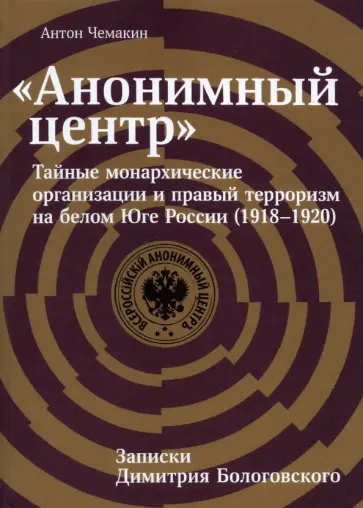 Антон Чемакин - «Анонимный центр». Тайные монархические организации и правый терроризм на белом Юге России 1918–1920 обложка книги