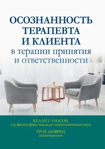 Уилсон, Дюфрен - Осознанность терапевта и клиента в терапии принятия и ответственности Уилсон, Дюфрен - Осознанность терапевта и клиента в терапии принятия и ответственности обложка книги