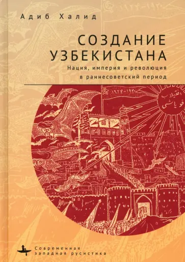 Адиб Халид - Создание Узбекистана. Нация, империя и революция в раннесоветский период Адиб Халид - Создание Узбекистана. Нация, империя и революция в раннесоветский период обложка книги