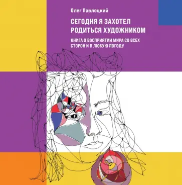 Олег Павлоцкий - Сегодня я захотел родиться художником. Книга о восприятии мира со всех сторон и в любую погоду Олег Павлоцкий - Сегодня я захотел родиться художником. Книга о восприятии мира со всех сторон и в любую погоду обложка книги