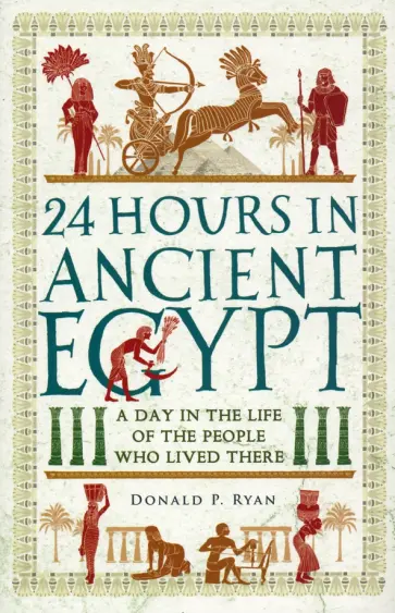 Donald Ryan - 24 Hours in Ancient Egypt. A Day in the Life of the People Who Lived There Donald Ryan - 24 Hours in Ancient Egypt. A Day in the Life of the People Who Lived There обложка книги