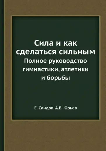 Сандов, Юрьев - Сила и как сделаться сильным. Полное руководство гимнастики, атлетики и борьбы обложка книги
