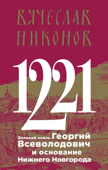 Вячеслав Никонов - 1221. Великий князь Георгий Всеволодович и основание Нижнего Новгорода обложка книги