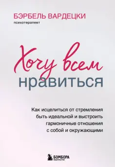 Бэрбель Вардецки - Хочу всем нравиться. Как исцелиться от стремления быть идеальной и выстроить гармоничные отношения обложка книги