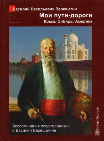 Василий Верещагин - Мои пути-дороги. Крым, Сибирь, Америка. Воспоминания современников о Василии Верещагине Василий Верещагин - Мои пути-дороги. Крым, Сибирь, Америка. Воспоминания современников о Василии Верещагине обложка книги