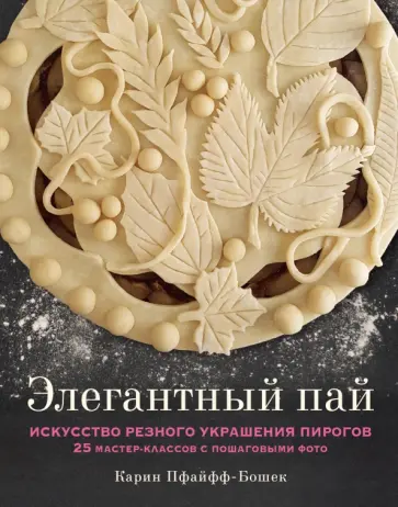 Карин Пфайфф-Бошек - Элегантный пай. Искусство резного украшения пирогов. 25 мастер-классов с пошаговыми фото Карин Пфайфф-Бошек - Элегантный пай. Искусство резного украшения пирогов. 25 мастер-классов с пошаговыми фото обложка книги
