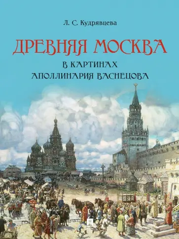 Лидия Кудрявцева - Древняя Москва в картинах Аполлинария Васнецова. Художественный альбом с комментариями Лидия Кудрявцева - Древняя Москва в картинах Аполлинария Васнецова. Художественный альбом с комментариями обложка книги