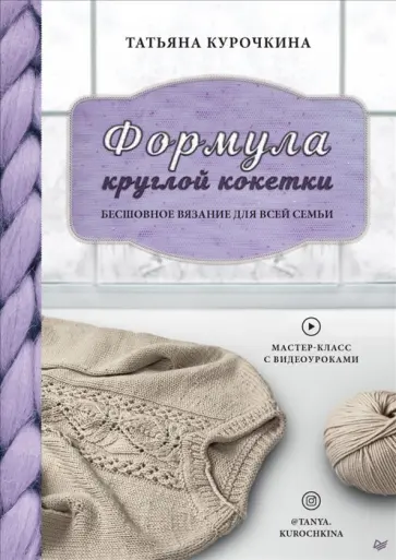 Татьяна Курочкина - Формула круглой кокетки. Бесшовное вязание для всей семьи Татьяна Курочкина - Формула круглой кокетки. Бесшовное вязание для всей семьи обложка книги