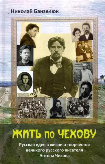 Николай Банзелюк - Жить по Чехову. Русская идея в жизни и творчестве великого писателя Антона Чехова обложка книги