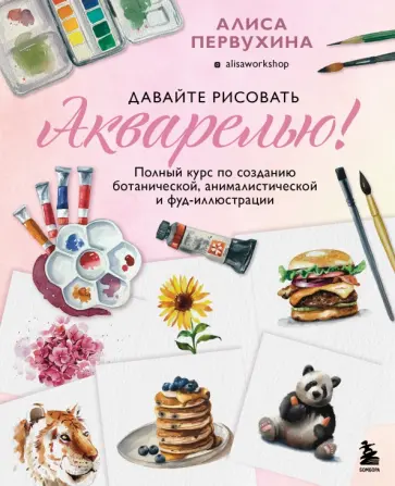 Алиса Первухина - Давайте рисовать акварелью! Полный курс по созданию ботанической, анималистической и фуд-иллюстрации обложка книги