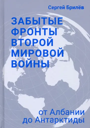 Сергей Брилёв - Забытые фронты Второй мировой войны. От Албании до Антарктиды Сергей Брилёв - Забытые фронты Второй мировой войны. От Албании до Антарктиды обложка книги