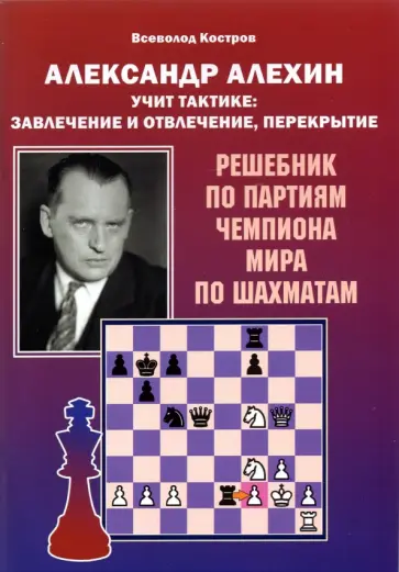 Всеволод Костров - Александр Алехин учит тактике: завлечение и отвлечение, перекрытие. Решебник по партиям Всеволод Костров - Александр Алехин учит тактике: завлечение и отвлечение, перекрытие. Решебник по партиям обложка книги