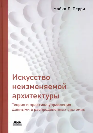 Майкл Перри - Искусство неизменяемой архитектуры: теория и практика управления данными в распределенных системах Майкл Перри - Искусство неизменяемой архитектуры: теория и практика управления данными в распределенных системах обложка книги