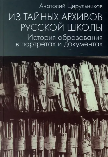 Анатолий Цирульников - Из тайных архивов русской школы. История образования в портретах и документах Анатолий Цирульников - Из тайных архивов русской школы. История образования в портретах и документах обложка книги