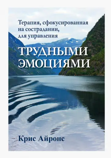Крис Айронс - Терапия, сфокусированная на сострадании, для управления трудными эмоциями обложка книги