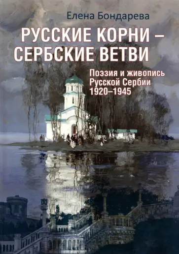 Елена Бондарева - Русские корни - сербские ветви. Поэзия и живопись Русской Сербии 1920-1945 Елена Бондарева - Русские корни - сербские ветви. Поэзия и живопись Русской Сербии 1920-1945 обложка книги