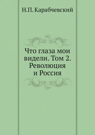 Николай Карабчевский - Что глаза мои видели. Том 2. Революция и Россия Николай Карабчевский - Что глаза мои видели. Том 2. Революция и Россия обложка книги