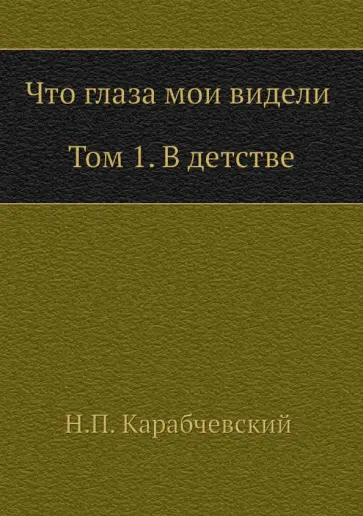 Николай Карабчевский - Что глаза мои видели. Том 1. В детстве Николай Карабчевский - Что глаза мои видели. Том 1. В детстве обложка книги