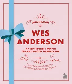 Иэн Нейтан - Уэс Андерсон. Аутентичные миры гениального режиссера. От "Бутылочной ракеты" до "Французского вестн. обложка книги