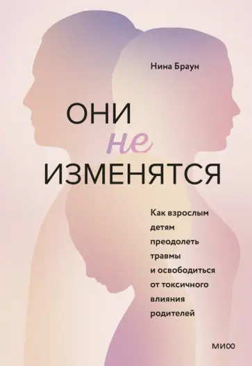 Нина Браун - Они не изменятся. Как взрослым детям преодолеть травмы и освободиться от токсичного влияния Нина Браун - Они не изменятся. Как взрослым детям преодолеть травмы и освободиться от токсичного влияния обложка книги