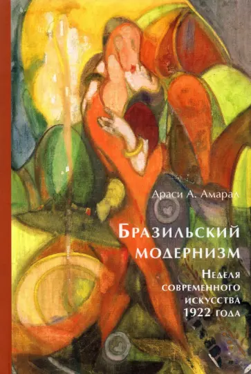 Араси Амарал - Бразильский модернизм. Неделя современного искусства 1922 года Араси Амарал - Бразильский модернизм. Неделя современного искусства 1922 года обложка книги
