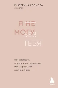 Екатерина Хломова - Я не могу без тебя. Как выбирать подходящих партнеров и не терять себя в отношениях обложка книги