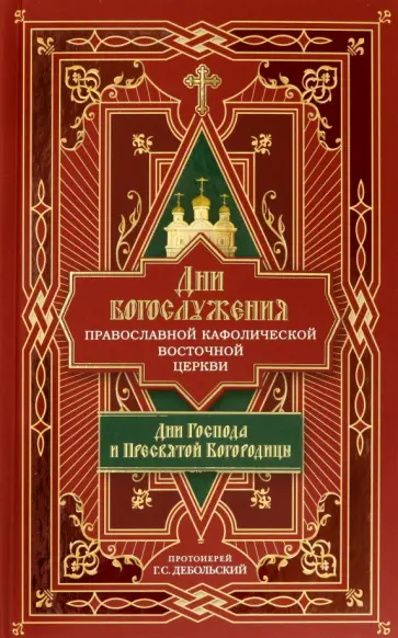 Протоиерей Григорий Сергеевич Дебольский - Дни богослужения Православной Кафолической Восточной Церкви. Дни Господа и Пресвятой Богородицы.Кн.1 обложка книги