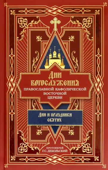 Протоиерей Г. С. Дебольский - Дни богослужения Православной Кафолической Восточной Церкви. Дни и праздники святых. Книга 2 Протоиерей Г. С. Дебольский - Дни богослужения Православной Кафолической Восточной Церкви. Дни и праздники святых. Книга 2 обложка книги