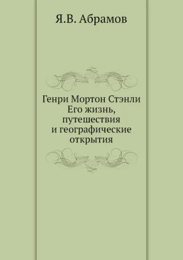 Яков Абрамов - Генри Мортон Стэнли. Его жизнь, путешествия и географические открытия обложка книги