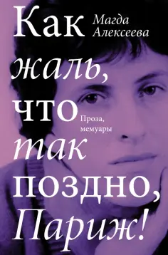 Магда Алексеева - Как жаль, что так поздно, Париж! Проза, мемуары обложка книги