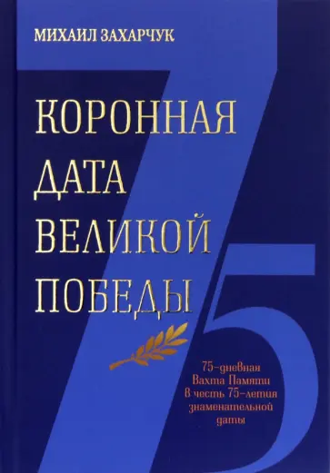 Михаил Захарчук - Коронная дата Великой Победы. 75-дневная Вахта Памяти в честь 75-летия знаменательной даты обложка книги
