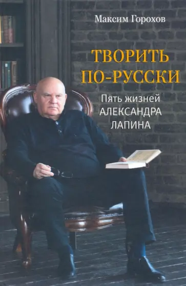 Максим Горохов - Творить по-русски. Пять жизней Александра Лапина обложка книги