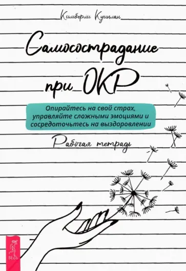 Кимберли Куинлан - Самосострадание при ОКР. Опирайтесь на свой страх, управляйте сложными эмоциями. Рабочая тетрадь обложка книги