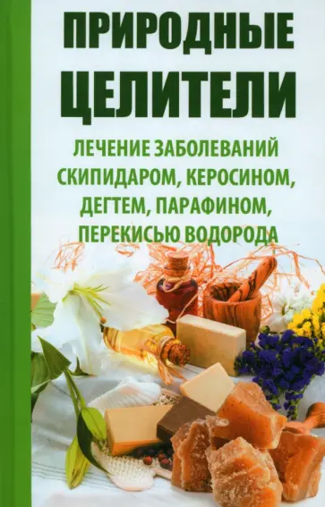 Раиса Сайдакова - Природные целители. Лечение заболеваний скипидаром, керосином, дегтем, парафином, перекисью водорода обложка книги