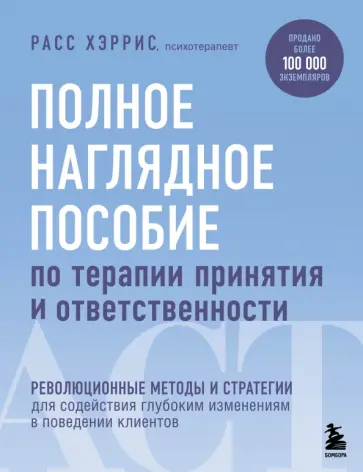 Расс Хэррис - Полное наглядное пособие по терапии принятия и ответственности. Революционные методы и стратегии Расс Хэррис - Полное наглядное пособие по терапии принятия и ответственности. Революционные методы и стратегии обложка книги
