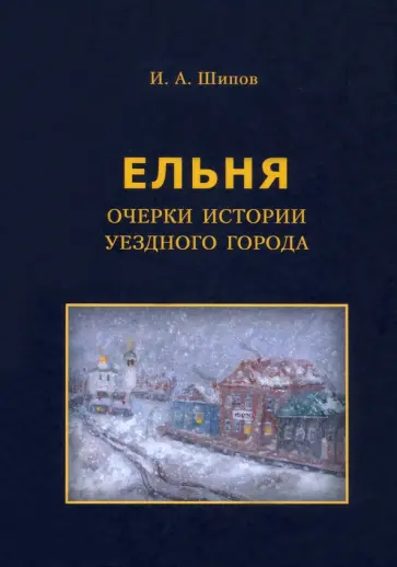 Илья Шипов - Ельня. Очерки истории уездного города обложка книги
