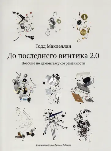 Тодд Маклеллан - До последнего винтика 2.0. Пособие по демонтажу современности Тодд Маклеллан - До последнего винтика 2.0. Пособие по демонтажу современности обложка книги