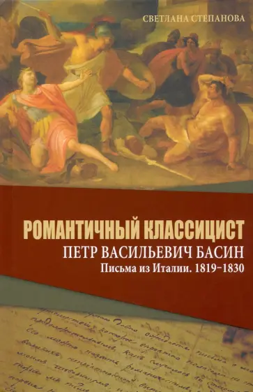Светлана Степанова - Романтичный классицист Петр Васильевич Басин. Письма из Италии. 1819-1830 Светлана Степанова - Романтичный классицист Петр Васильевич Басин. Письма из Италии. 1819-1830 обложка книги