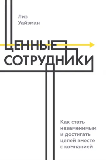Лиз Уйзман - Ценные сотрудники. Как стать незаменимым и достигать целей вместе с компанией Лиз Уйзман - Ценные сотрудники. Как стать незаменимым и достигать целей вместе с компанией обложка книги