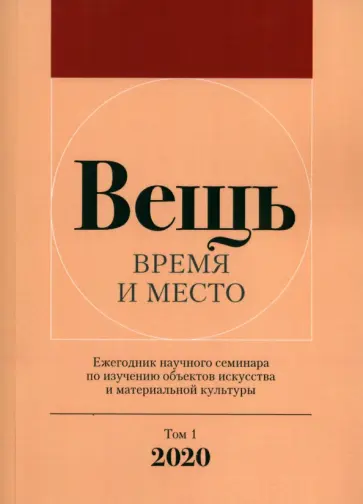 Вещь. Время и место. Ежегодник научного семинара по изучению объектов искусства. Том 1. 2020 обложка книги
