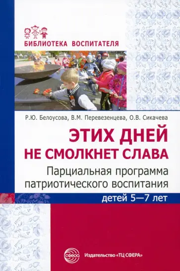 Белоусова, Перевезенцева - Этих дней не смолкнет слава. Парциальная программа патриотического воспитания детей 5-7 лет Белоусова, Перевезенцева - Этих дней не смолкнет слава. Парциальная программа патриотического воспитания детей 5-7 лет обложка книги