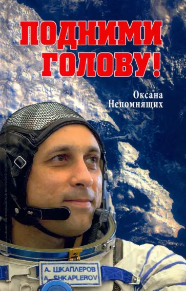 Оксана Непомнящих - Подними голову! Земля и небо космонавта Антона Шкаплерова Оксана Непомнящих - Подними голову! Земля и небо космонавта Антона Шкаплерова обложка книги