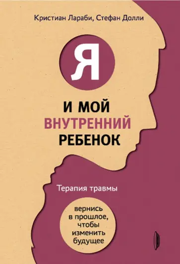 Лараби, Долли - Я и мой внутренний ребенок. Терапия травмы. Вернись в прошлое, чтобы изменить будущее Лараби, Долли - Я и мой внутренний ребенок. Терапия травмы. Вернись в прошлое, чтобы изменить будущее обложка книги