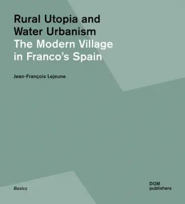 Jean-Francois Lejeune - Rural Utopia and Water Urbanism. The Modern Village in Franco's Spain Jean-Francois Lejeune - Rural Utopia and Water Urbanism. The Modern Village in Franco's Spain обложка книги