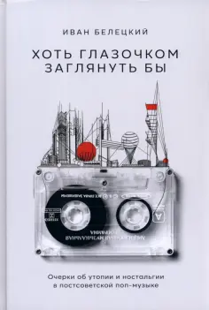 Иван Белецкий - Хоть глазочком заглянуть бы. Очерки об утопии и ностальгии в постсоветской поп-музыке обложка книги