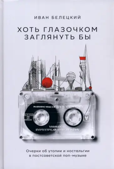 Иван Белецкий - Хоть глазочком заглянуть бы. Очерки об утопии и ностальгии в постсоветской поп-музыке Иван Белецкий - Хоть глазочком заглянуть бы. Очерки об утопии и ностальгии в постсоветской поп-музыке обложка книги