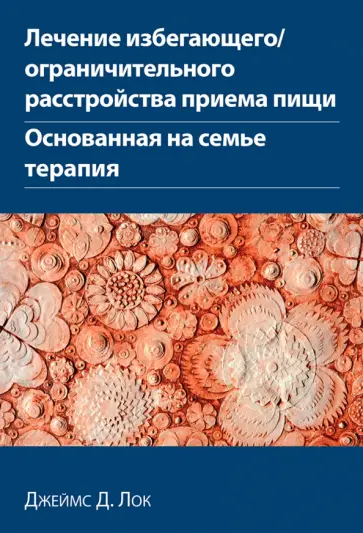 Джеймс Лок - Лечение избегающего/ограничительного расстройства приема пищи. Основанная на семье терапия Джеймс Лок - Лечение избегающего/ограничительного расстройства приема пищи. Основанная на семье терапия обложка книги