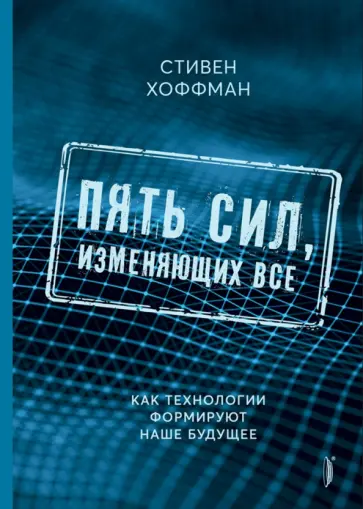 Стивен Хоффман - Пять сил, изменяющих все. Как технологии формируют наше будущее Стивен Хоффман - Пять сил, изменяющих все. Как технологии формируют наше будущее обложка книги